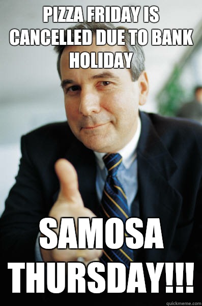 Pizza Friday is cancelled due to bank holiday Samosa Thursday!!!  Good Guy Boss