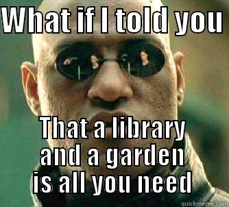 WHAT IF I TOLD YOU  THAT A LIBRARY AND A GARDEN IS ALL YOU NEED Matrix Morpheus