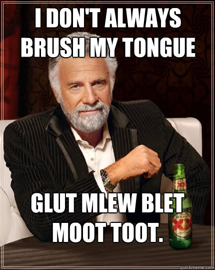 I don't always brush my tongue Glut mlew blet moot toot.  The Most Interesting Man In The World