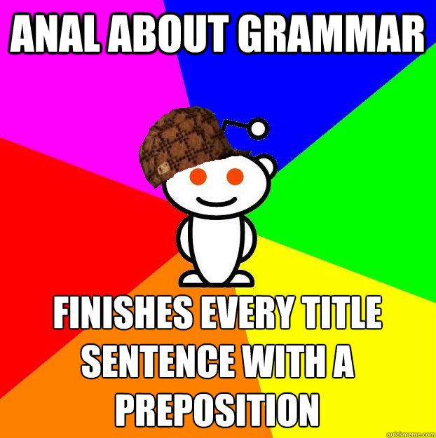 ANAL ABOUT GRAMMAR FINISHES EVERY TITLE SENTENCE WITH A PREPOSITION   Scumbag Redditor