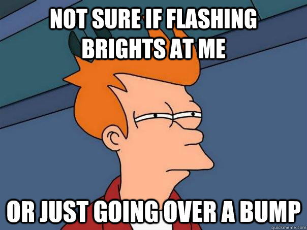 Not sure if flashing brights at me Or just going over a bump  Futurama Fry