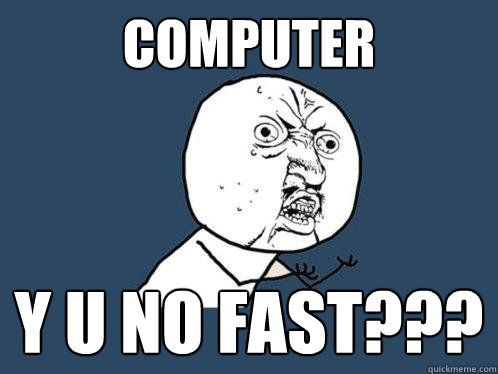 computer y u no fast???  Y U No