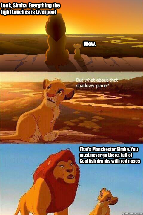 Look, Simba. Everything the light touches is Liverpool Wow. That's Manchester Simba. You must never go there. Full of Scottish drunks with red noses    Lion King Shadowy Place