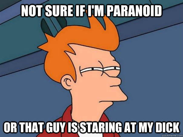 Not sure if I'm paranoid or that guy is staring at my dick - Not sure if I'm paranoid or that guy is staring at my dick  Futurama Fry