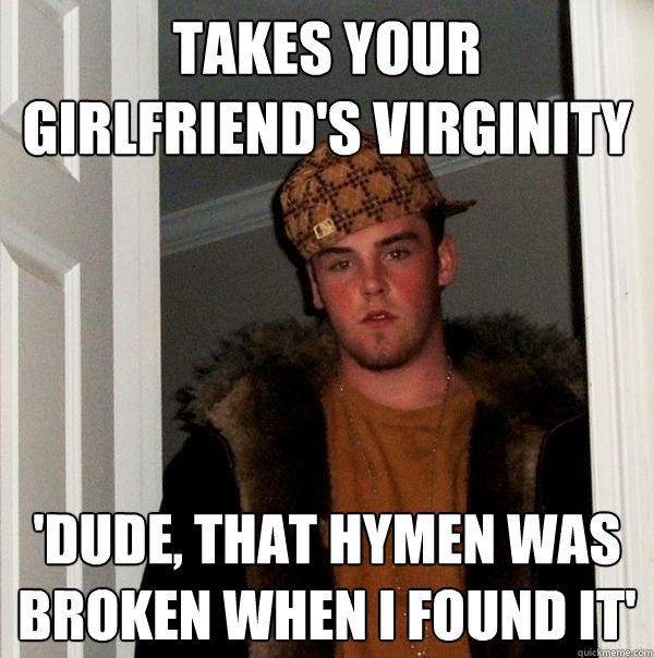 Takes your girlfriend's virginity 'Dude, that hymen was broken when I found it'  Scumbag Steve