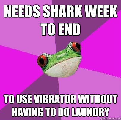 Needs shark week to end to use vibrator without having to do laundry  Foul Bachelorette Frog