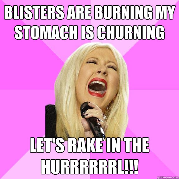 blisters are burning my stomach is churning let's rake in the hurrrrrrl!!!  Wrong Lyrics Christina