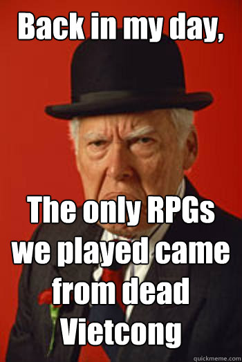 Back in my day, The only RPGs we played came from dead Vietcong  Pissed old guy