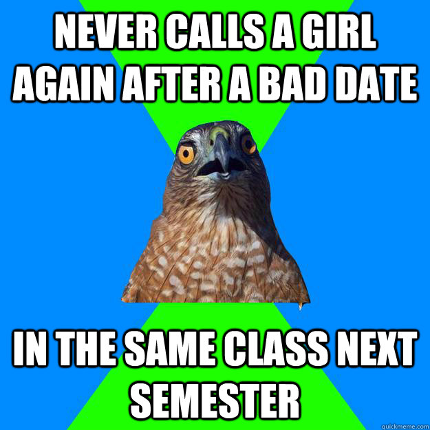 never calls a girl again after a bad date in the same class next semester  Hawkward