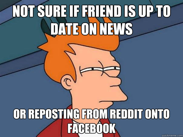 Not sure if friend is up to date on news  Or reposting from Reddit onto facebook   Futurama Fry