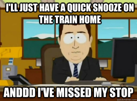 I'll just have a quick snooze on the train home anddd I've missed my stop  South Park Banker