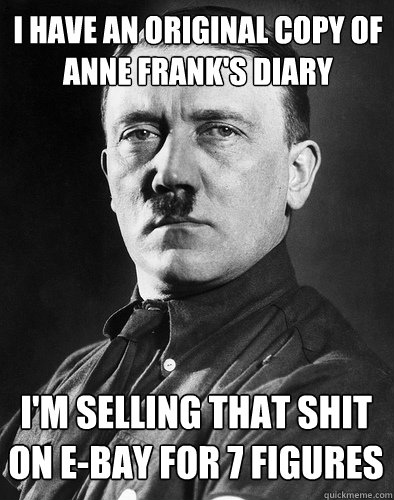 I have an original copy of Anne Frank's diary I'm selling that shit on E-bay for 7 figures - I have an original copy of Anne Frank's diary I'm selling that shit on E-bay for 7 figures  Hitlerjoke