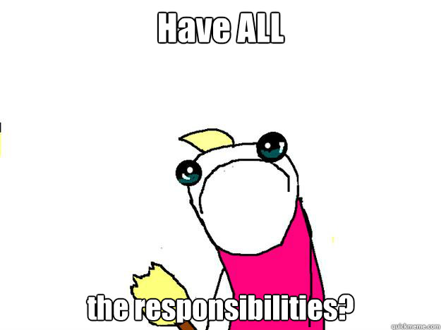 Have ALL the responsibilities? - Have ALL the responsibilities?  All the things sad
