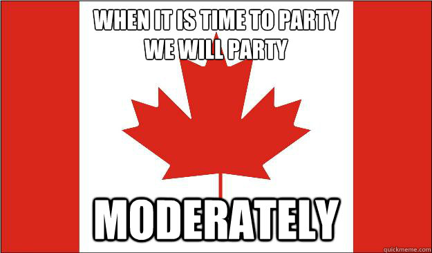 when it is time to party 
we will party moderately  Canada