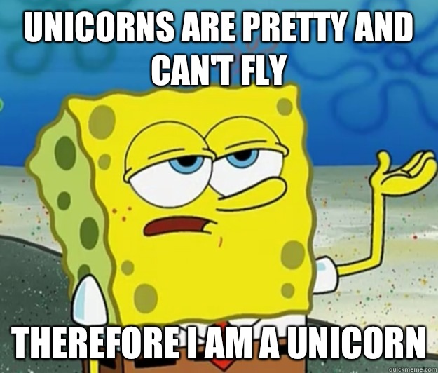 Unicorns are pretty and can't fly Therefore I am a unicorn  Tough Spongebob