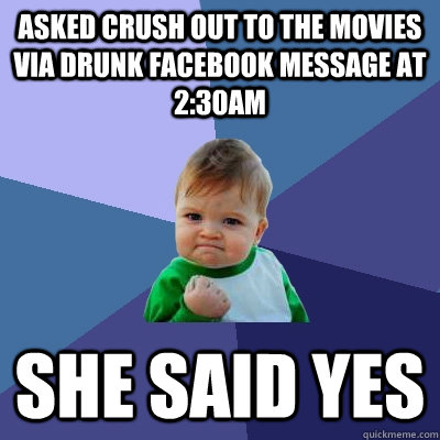 Asked crush out to the movies via drunk facebook message at 2:30am She said yes  Success Kid