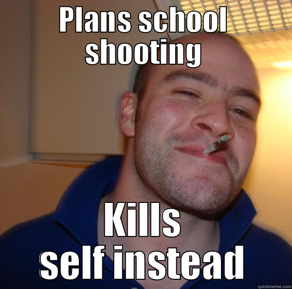 PLANS SCHOOL SHOOTING KILLS SELF INSTEAD Good Guy Greg 