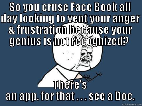 SO YOU CRUSE FACE BOOK ALL DAY LOOKING TO VENT YOUR ANGER & FRUSTRATION BECAUSE YOUR GENIUS IS NOT RECOGNIZED?  THERE'S AN APP. FOR THAT . . . SEE A DOC. Y U No