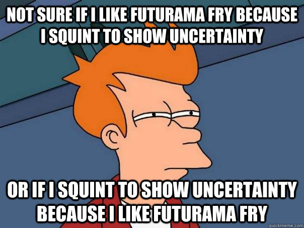 not sure if I like Futurama Fry because I squint to show uncertainty or if I squint to show uncertainty because I like Futurama Fry  Futurama Fry