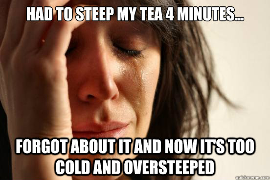 Had to steep my tea 4 minutes... Forgot about it and now it's too cold and oversteeped  First World Problems