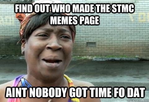 Find out who made the STMC memes page AINT NOBODY GOT TIME FO DAT - Find out who made the STMC memes page AINT NOBODY GOT TIME FO DAT  aint nobody got time