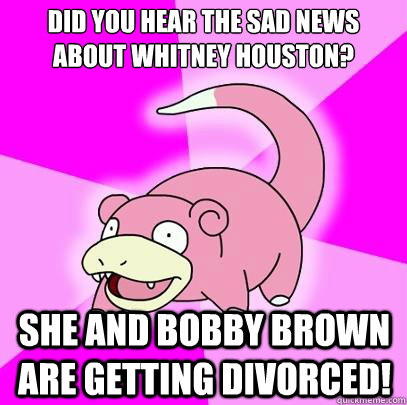 Did you hear the sad news about Whitney houston? she and bobby brown are getting divorced! - Did you hear the sad news about Whitney houston? she and bobby brown are getting divorced!  Slowpoke