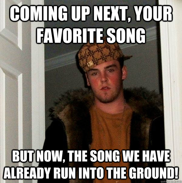 coming up next, your favorite song but now, the song we have already run into the ground! - coming up next, your favorite song but now, the song we have already run into the ground!  Scumbag Steve