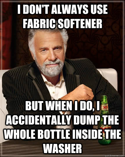 I don't always use fabric softener But when I do, I accidentally dump the whole bottle inside the washer - I don't always use fabric softener But when I do, I accidentally dump the whole bottle inside the washer  The Most Interesting Man In The World