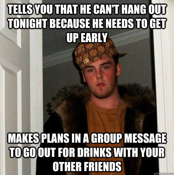 Tells you that he can't hang out tonight because he needs to get up early Makes plans in a group message to go out for drinks with your other friends   Scumbag Steve