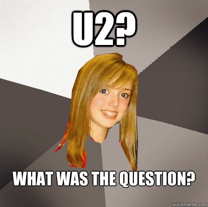 U2? what was the question?  Musically Oblivious 8th Grader