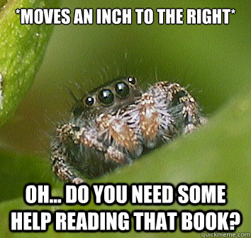 *moves an inch to the right* oh... do you need some help reading that book?  Misunderstood Spider