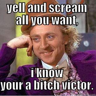 YELL AND SCREAM ALL YOU WANT, I KNOW YOUR A BITCH VICTOR. Condescending Wonka