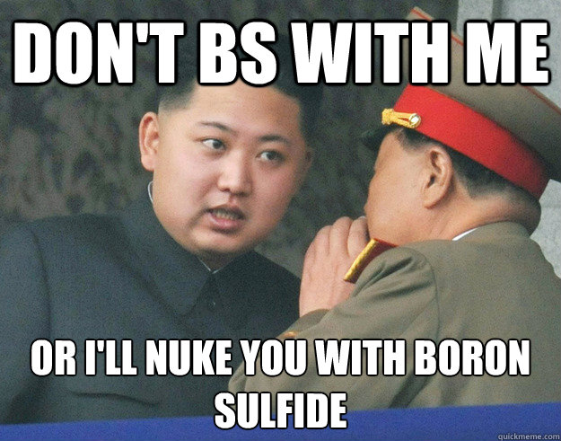 don't bs with me or i'll nuke you with boron sulfide - don't bs with me or i'll nuke you with boron sulfide  Hungry Kim Jong Un