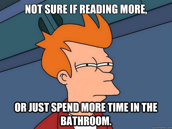 Not Sure if reading more, or just spend more time in the bathroom.  Futurama Fry