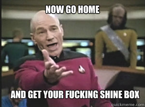 Now go home and get your fucking shine box  Annoyed Picard