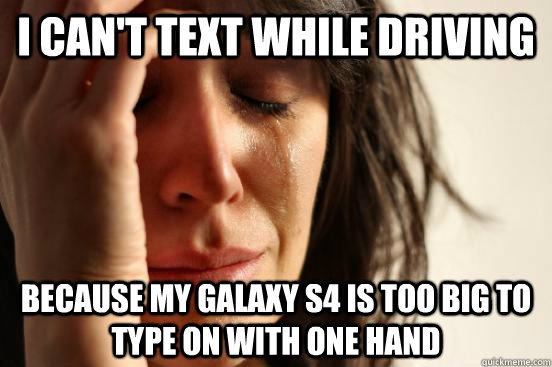 I can't text while driving because my galaxy S4 is too big to type on with one hand  First World Problems