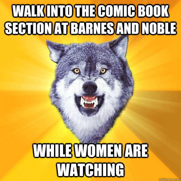 walk into the comic book section at barnes and noble while women are watching  Courage Wolf