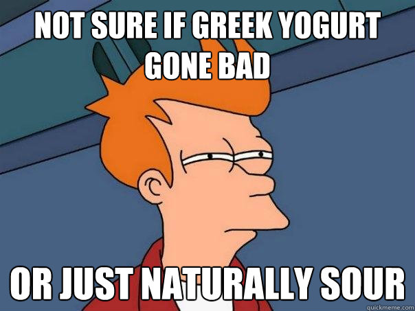 Not sure if greek yogurt gone bad or just naturally sour  Futurama Fry