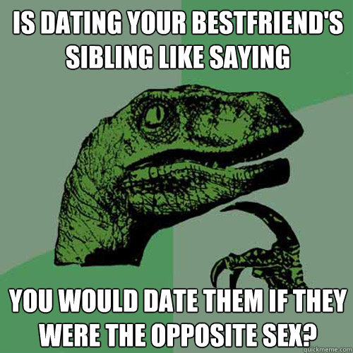 Is dating your bestfriend's sibling like saying you would date them if they were the opposite sex?  Philosoraptor