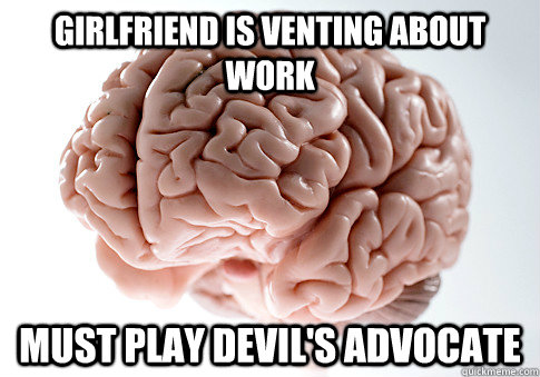 Girlfriend is venting about work MUst play devil's advocate  Scumbag Brain