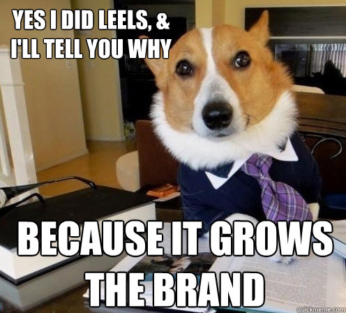 YES I DID LEELS, &
I'LL TELL YOU WHY Because it grows the brand  Protege Business Corgi