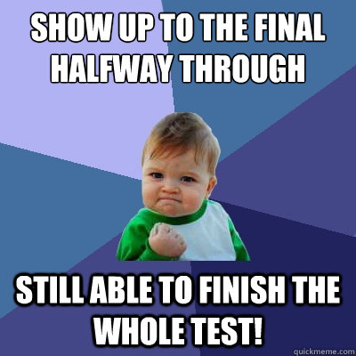 show up to the final halfway through still able to finish the whole test!  Success Kid