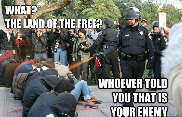 What?
The land of the free? whoever told you that is your enemy  Pimp Pepper Spray Cop