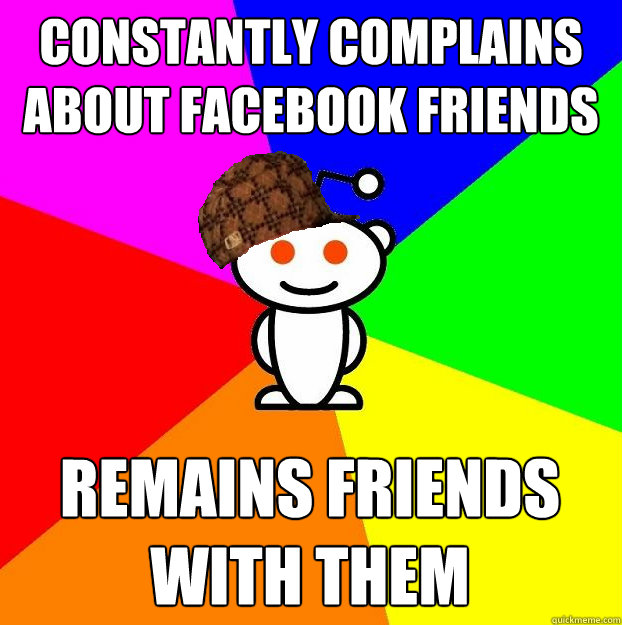 Constantly complains about Facebook friends remains friends with them   Scumbag Redditor