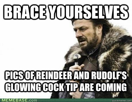 BRACE YOURSELVES Pics of reindeer and Rudolf's glowing cock tip are coming - BRACE YOURSELVES Pics of reindeer and Rudolf's glowing cock tip are coming  Misc