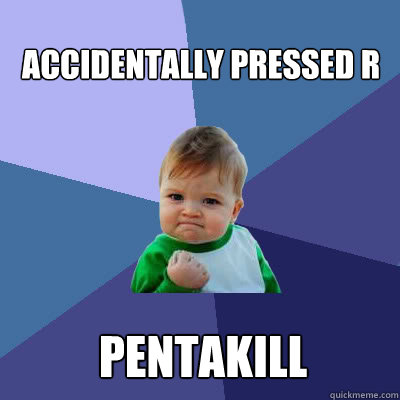 accidentally pressed R  pentakill  Success Baby