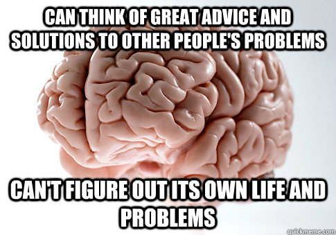 Can think of great advice and solutions to other people's problems Can't figure out its own life and problems  Scumbag Brain