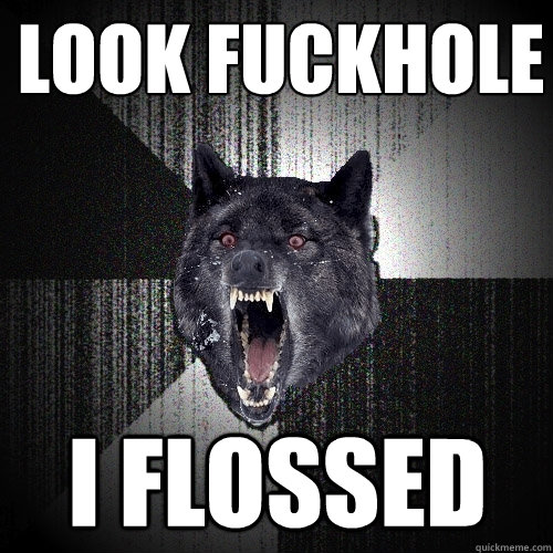 LOOK FUCKHOLE I FLOSSED  Insanity Wolf