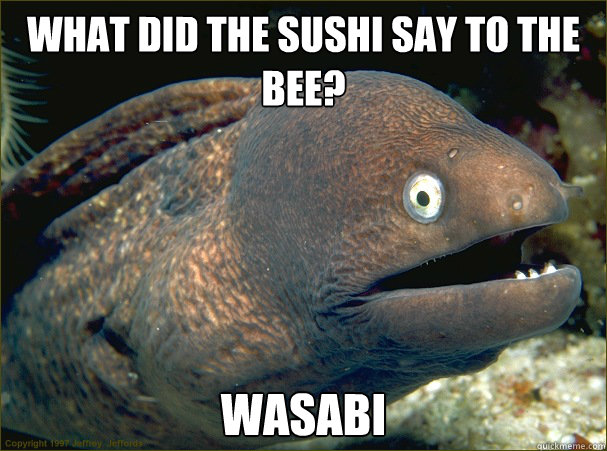 What did the sushi say to the bee? Wasabi  Bad Joke Eel