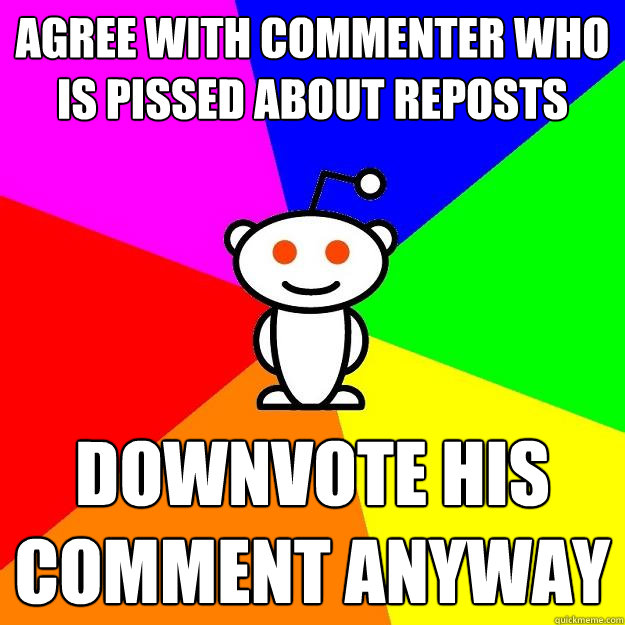 agree with commenter who is pissed about reposts downvote his comment anyway  Reddit Alien